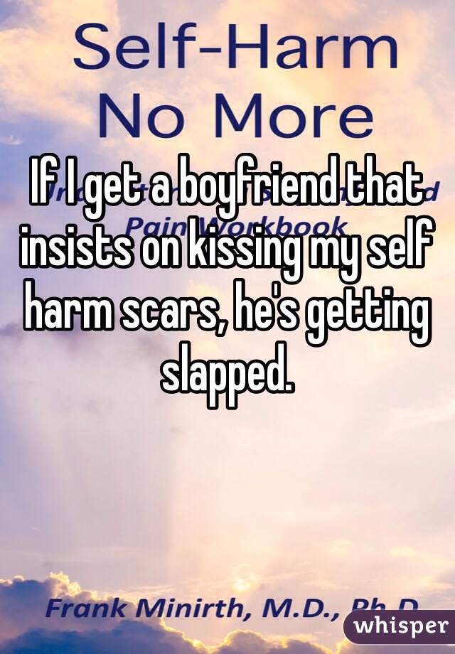 If I get a boyfriend that insists on kissing my self harm scars, he's getting slapped. 