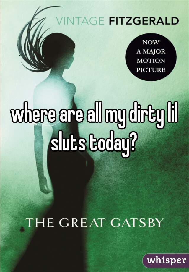 where are all my dirty lil sluts today? 
