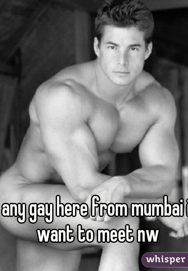 any gay here from mumbai i want to meet nw