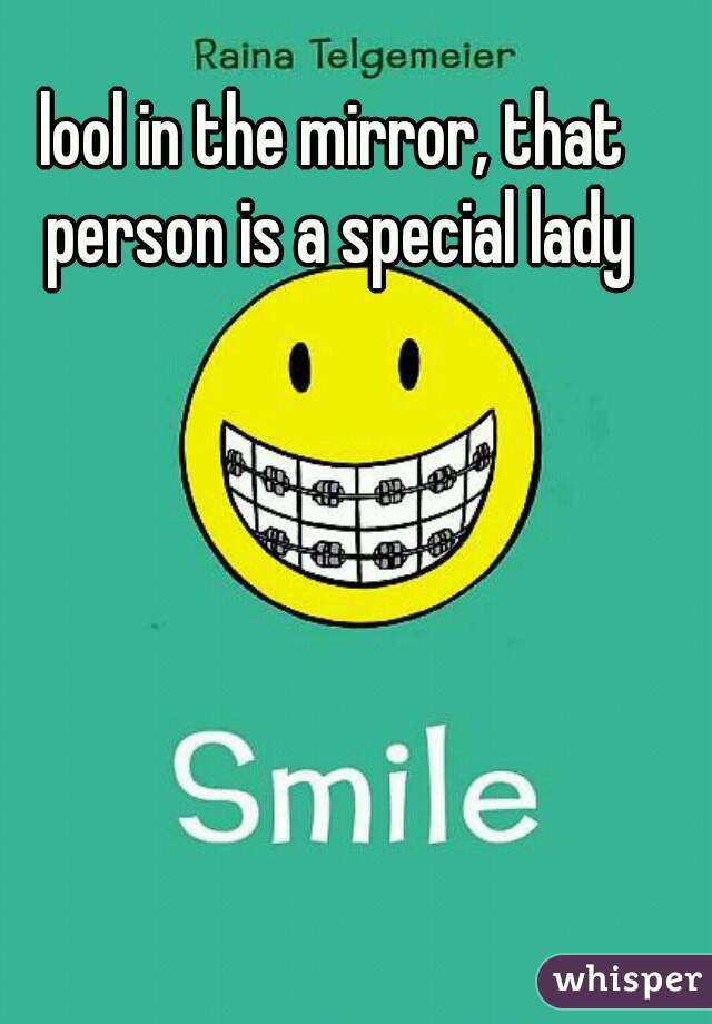 lool in the mirror, that person is a special lady