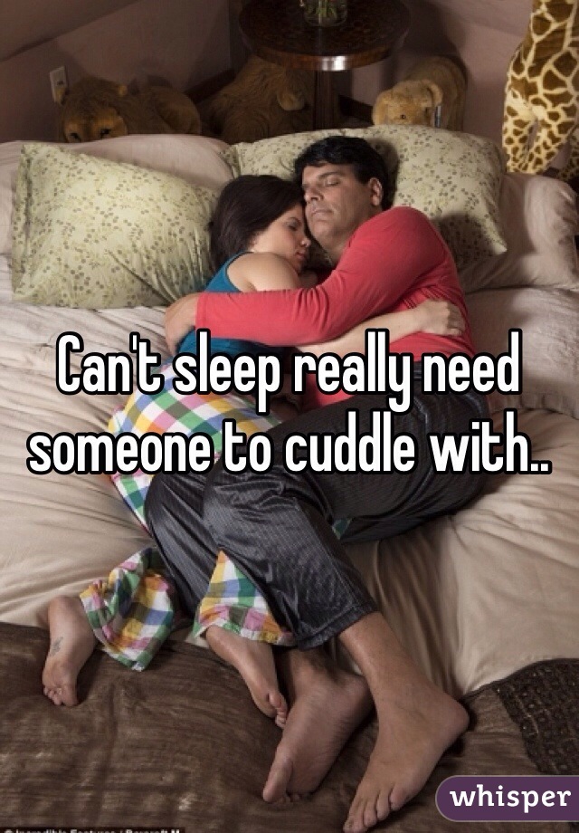 Can't sleep really need someone to cuddle with..