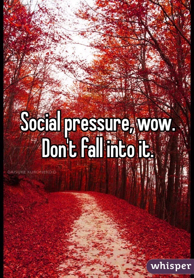 Social pressure, wow. Don't fall into it.