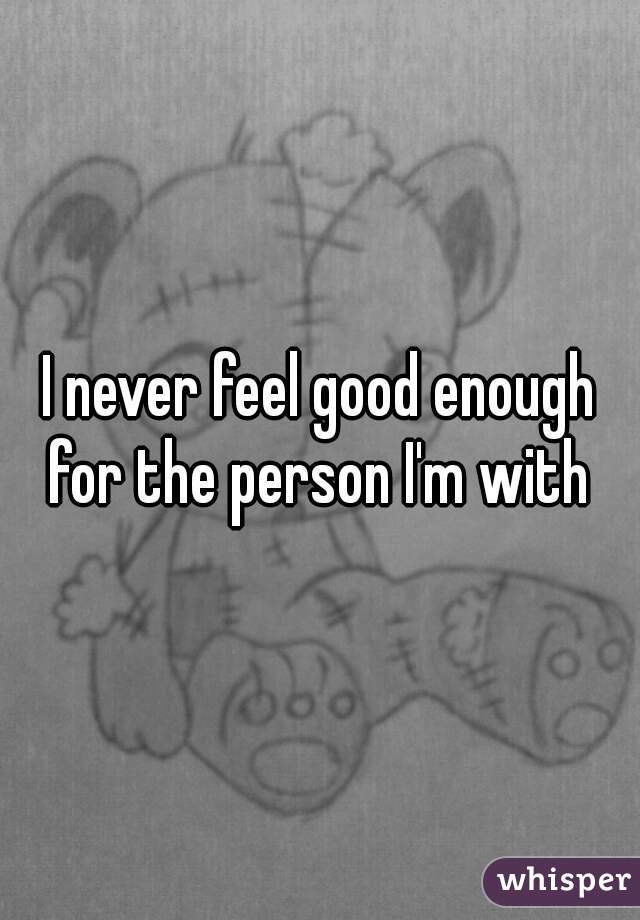 I never feel good enough for the person I'm with 