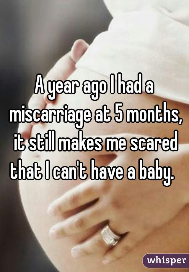 A year ago I had a miscarriage at 5 months, it still makes me scared that I can't have a baby.  