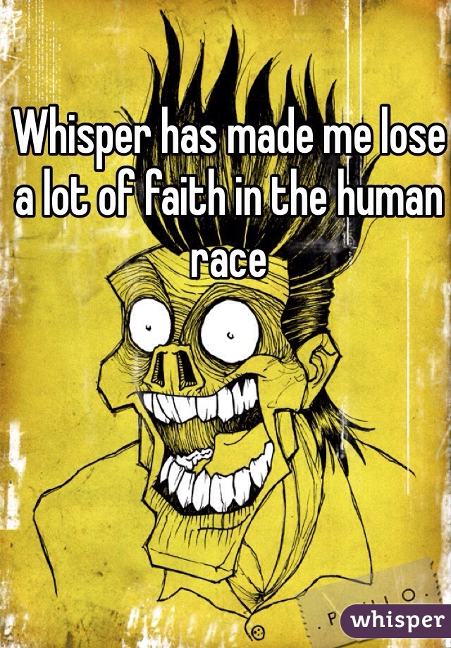 Whisper has made me lose a lot of faith in the human race