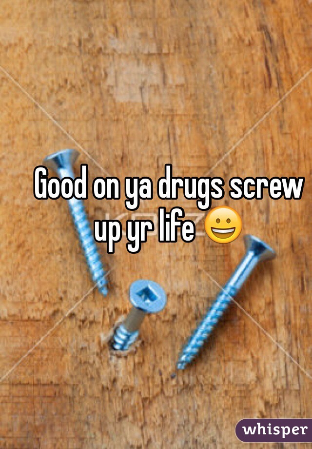 Good on ya drugs screw up yr life 😀