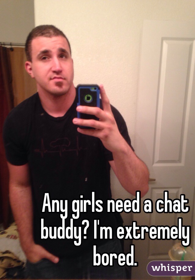 Any girls need a chat buddy? I'm extremely bored. 