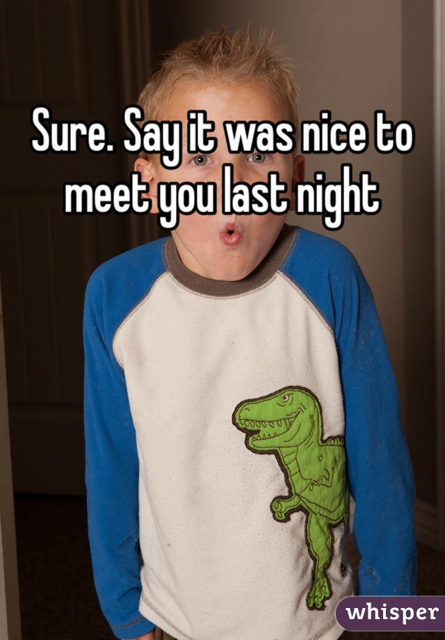 Sure. Say it was nice to meet you last night