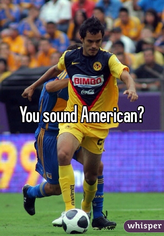 You sound American?