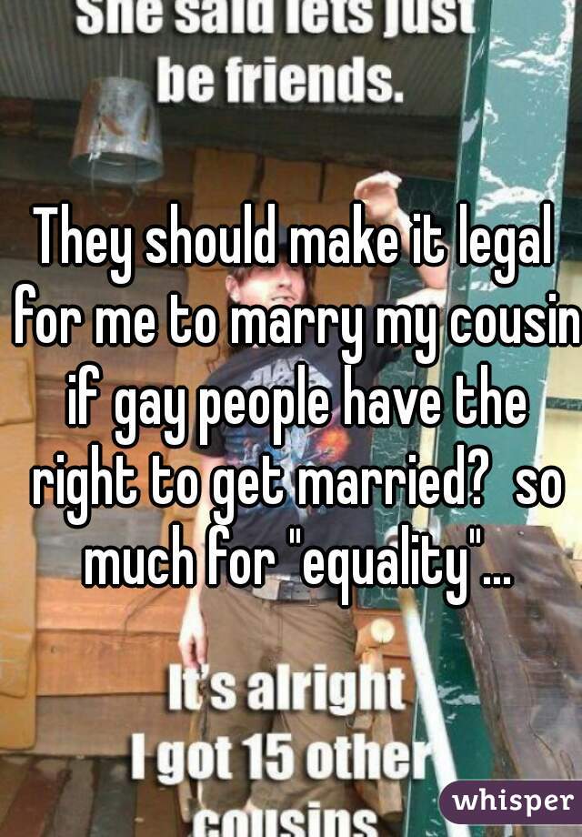 They should make it legal for me to marry my cousin if gay people have the right to get married?  so much for "equality"...