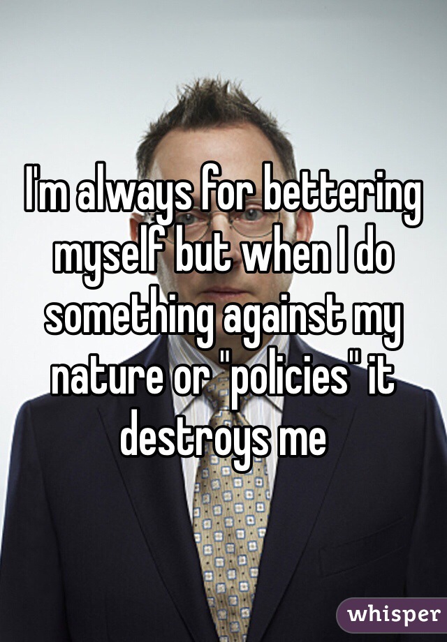 I'm always for bettering myself but when I do something against my nature or "policies" it destroys me