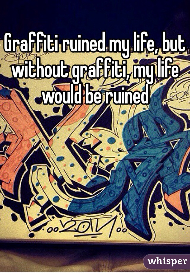 Graffiti ruined my life, but without graffiti, my life would be ruined 