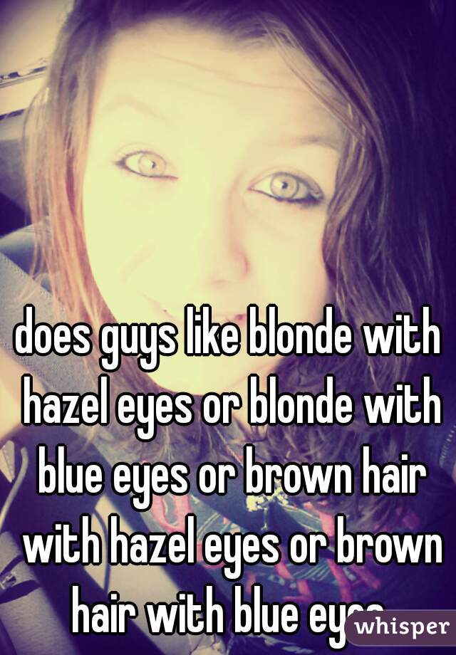 does guys like blonde with hazel eyes or blonde with blue eyes or brown hair with hazel eyes or brown hair with blue eyes 