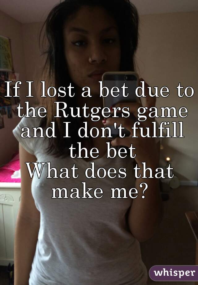 If I lost a bet due to the Rutgers game and I don't fulfill the bet
What does that make me? 