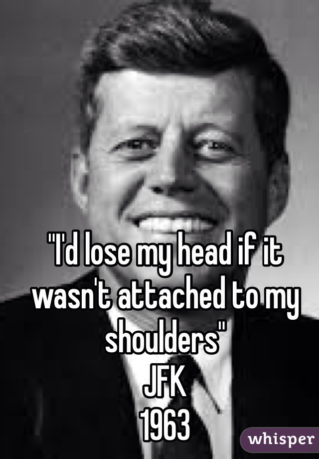 "I'd lose my head if it wasn't attached to my shoulders"
JFK
1963