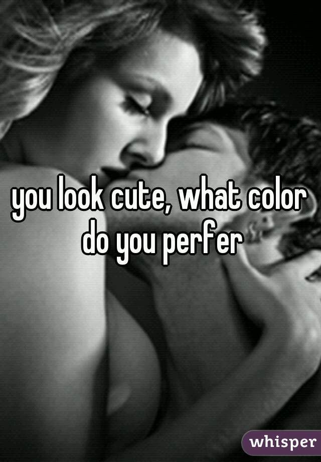 you look cute, what color do you perfer
