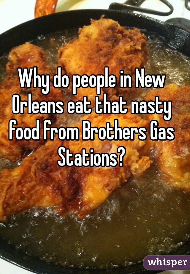 Why do people in New Orleans eat that nasty food from Brothers Gas Stations?