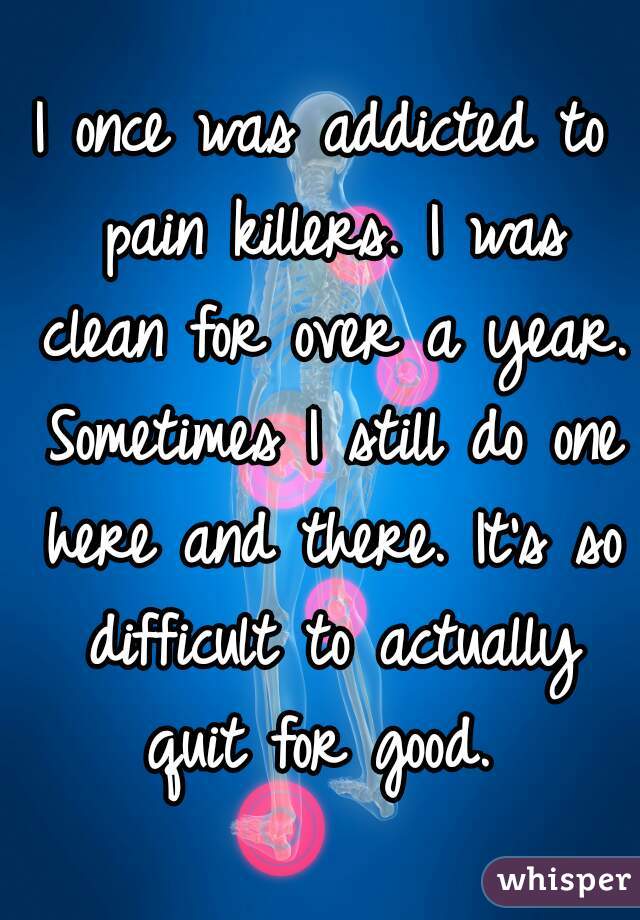 I once was addicted to pain killers. I was clean for over a year. Sometimes I still do one here and there. It's so difficult to actually quit for good. 