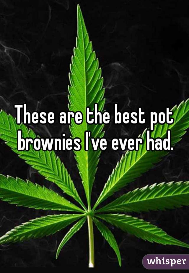 These are the best pot brownies I've ever had.