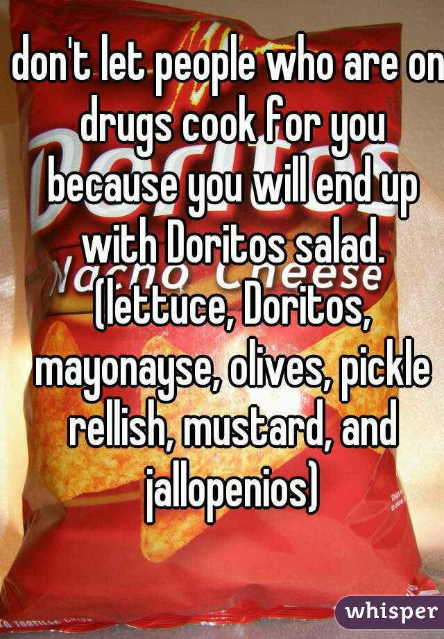 don't let people who are on drugs cook for you because you will end up with Doritos salad. (lettuce, Doritos, mayonayse, olives, pickle rellish, mustard, and jallopenios)