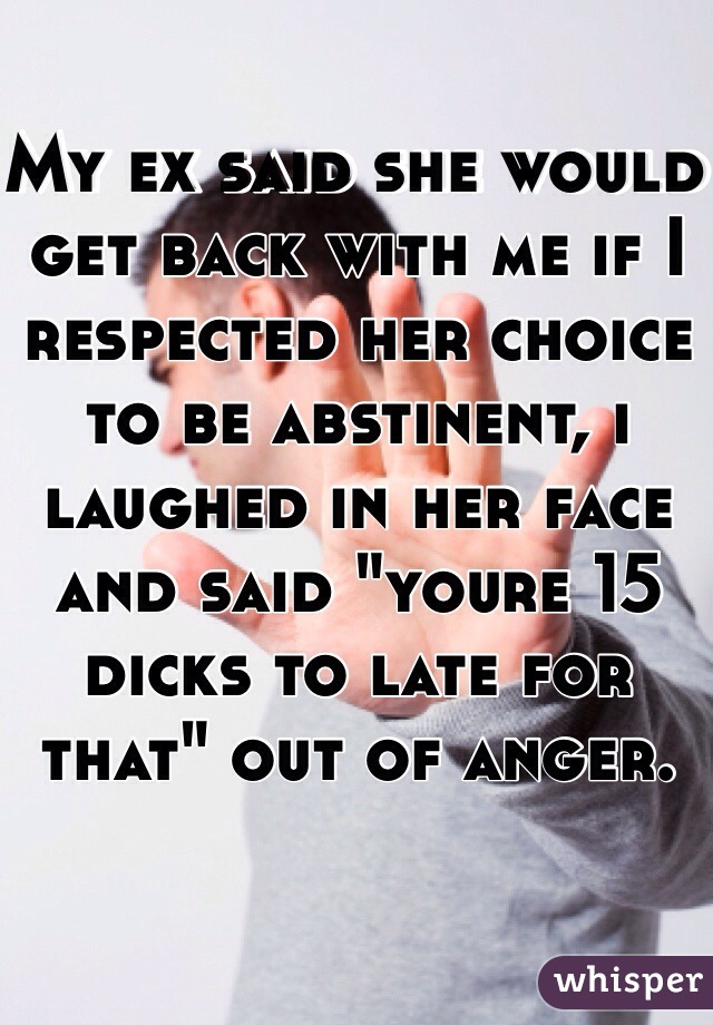 My ex said she would get back with me if I respected her choice to be abstinent, i laughed in her face and said "youre 15 dicks to late for that" out of anger.