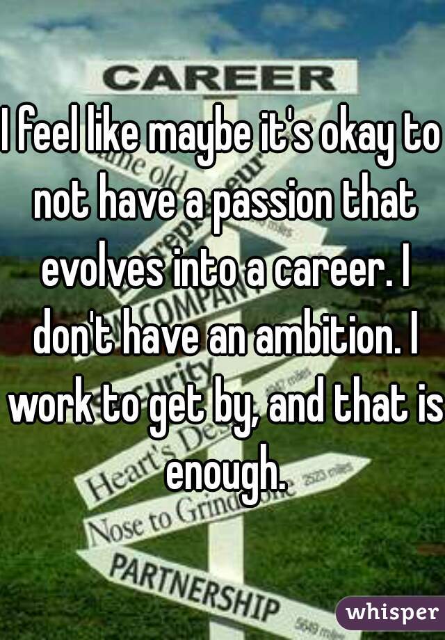 I feel like maybe it's okay to not have a passion that evolves into a career. I don't have an ambition. I work to get by, and that is enough.