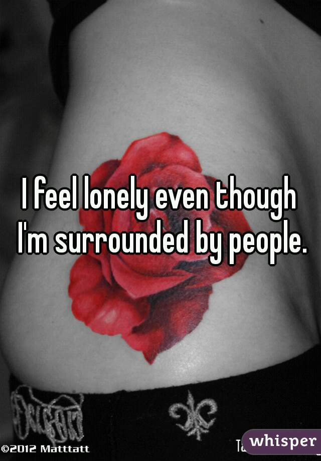 I feel lonely even though I'm surrounded by people.