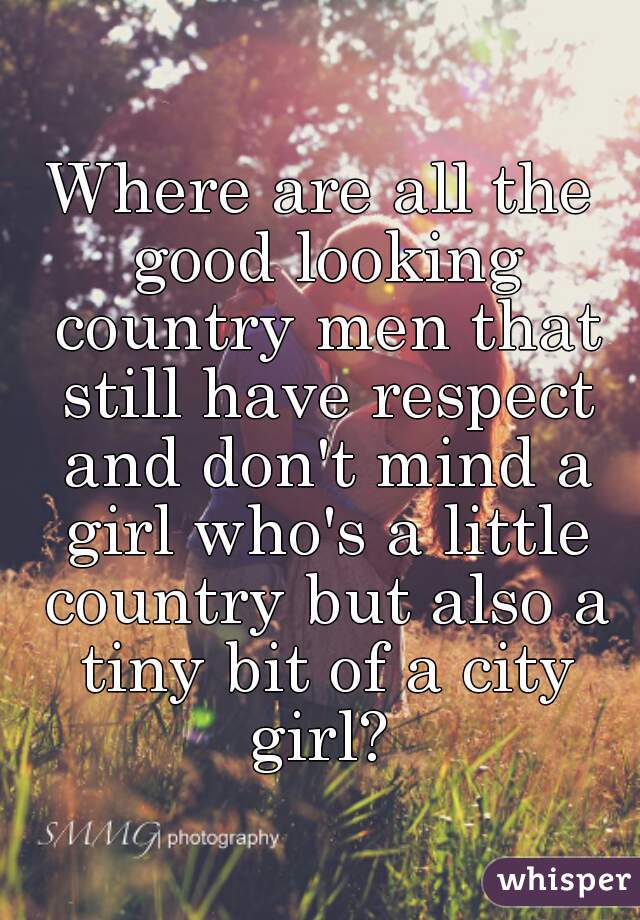 Where are all the good looking country men that still have respect and don't mind a girl who's a little country but also a tiny bit of a city girl? 