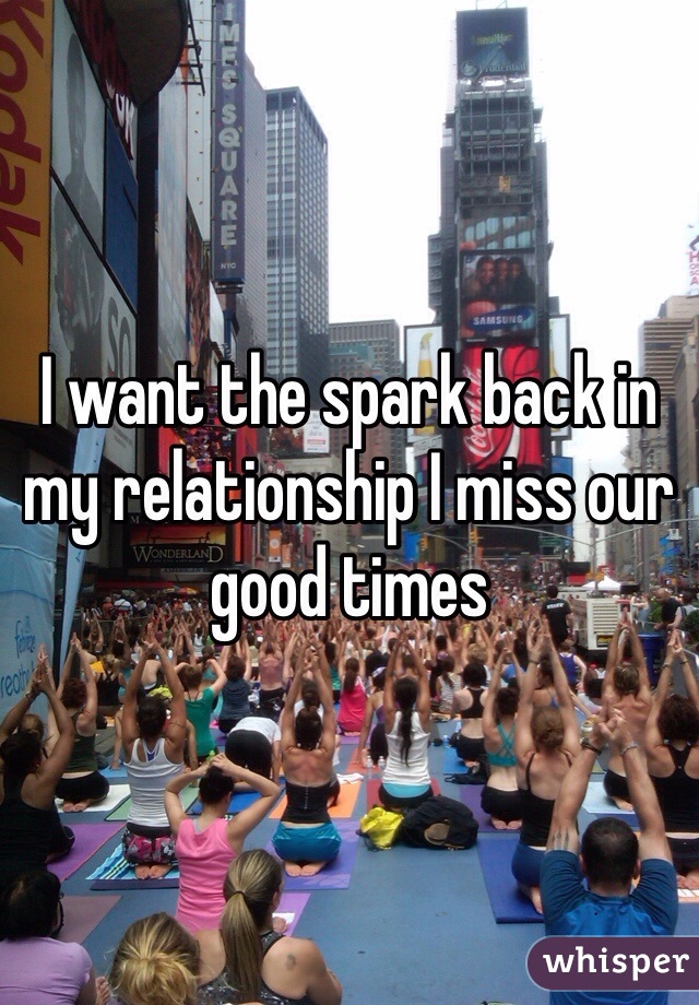 I want the spark back in my relationship I miss our good times