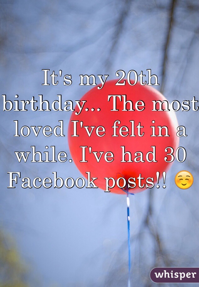 It's my 20th birthday... The most loved I've felt in a while. I've had 30 Facebook posts!! ☺️