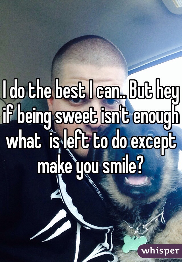 I do the best I can.. But hey if being sweet isn't enough what  is left to do except make you smile?