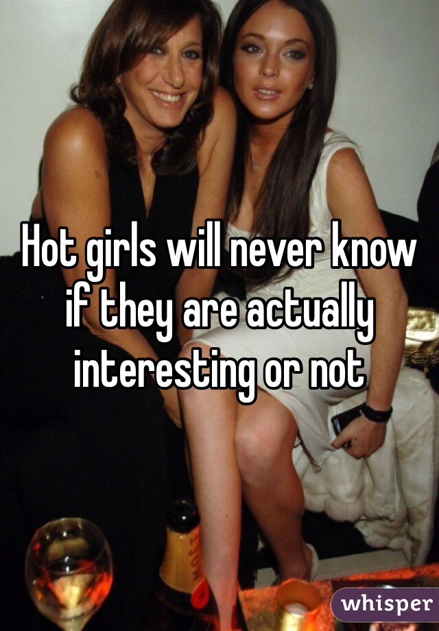 Hot girls will never know if they are actually interesting or not