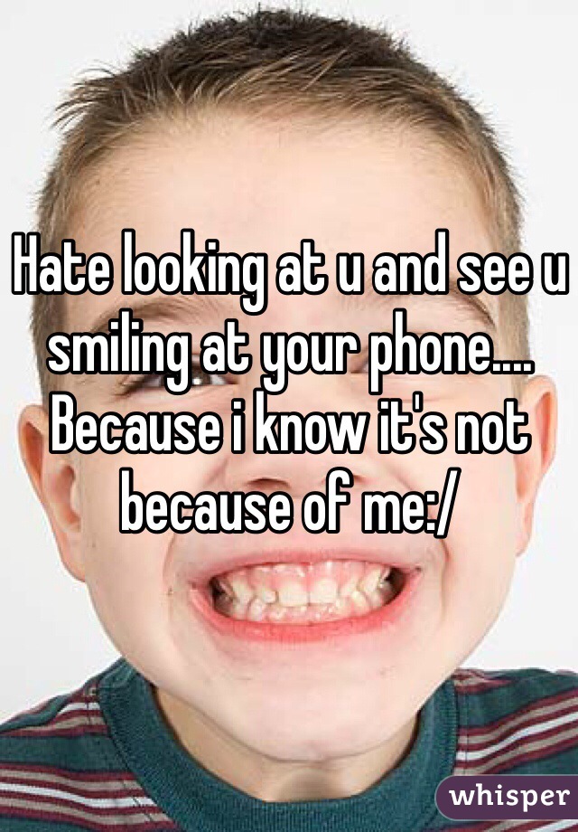 Hate looking at u and see u smiling at your phone.... Because i know it's not because of me:/