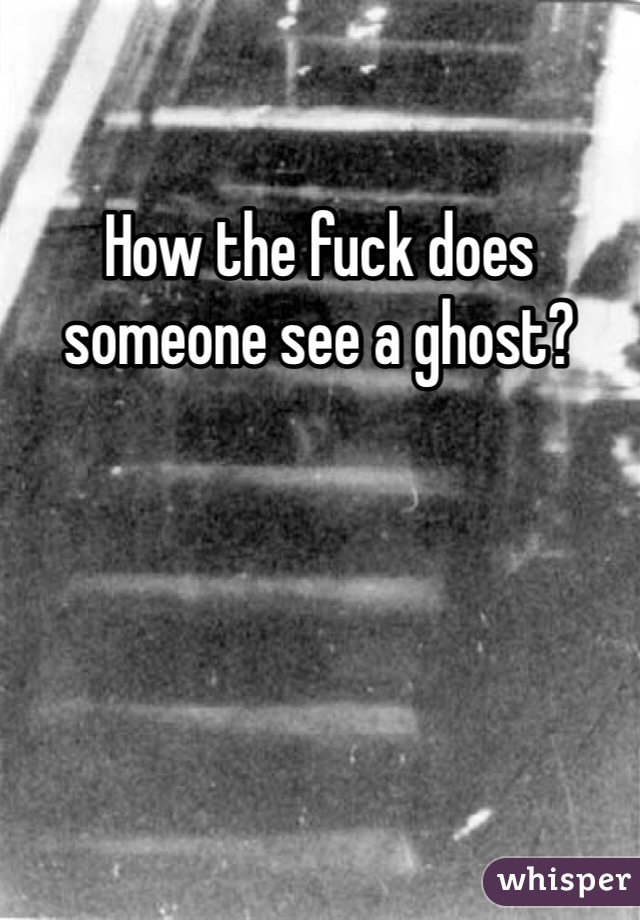 How the fuck does someone see a ghost? 