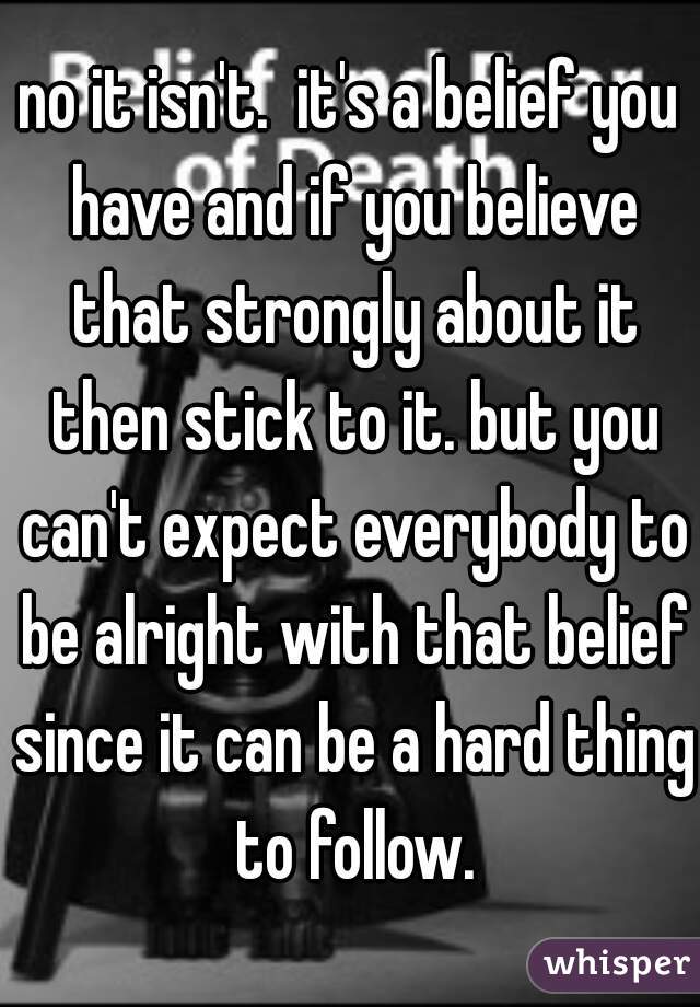 no it isn't.  it's a belief you have and if you believe that strongly about it then stick to it. but you can't expect everybody to be alright with that belief since it can be a hard thing to follow.