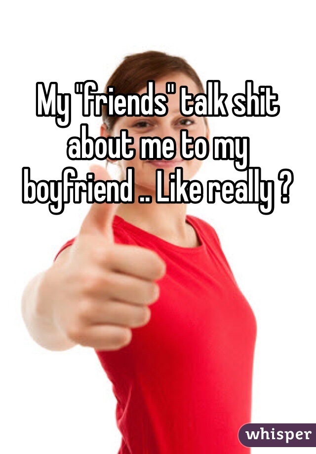 My "friends" talk shit about me to my boyfriend .. Like really ?