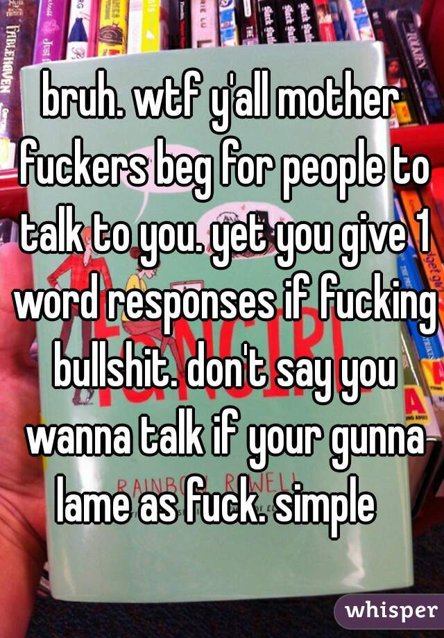 bruh. wtf y'all mother fuckers beg for people to talk to you. yet you give 1 word responses if fucking bullshit. don't say you wanna talk if your gunna lame as fuck. simple  
