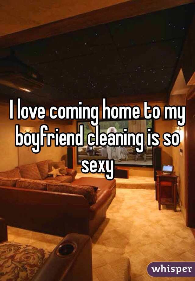 I love coming home to my boyfriend cleaning is so sexy 