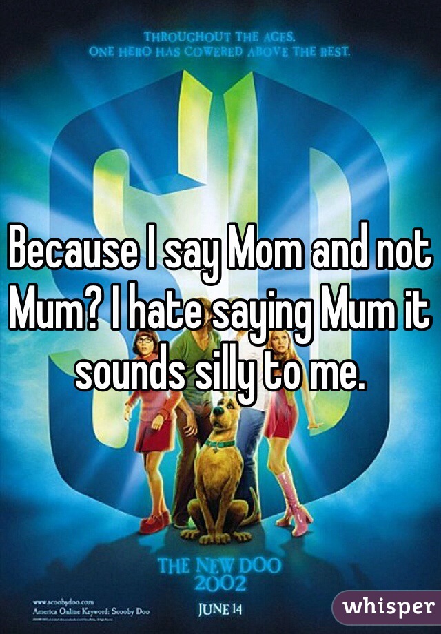 Because I say Mom and not Mum? I hate saying Mum it sounds silly to me.