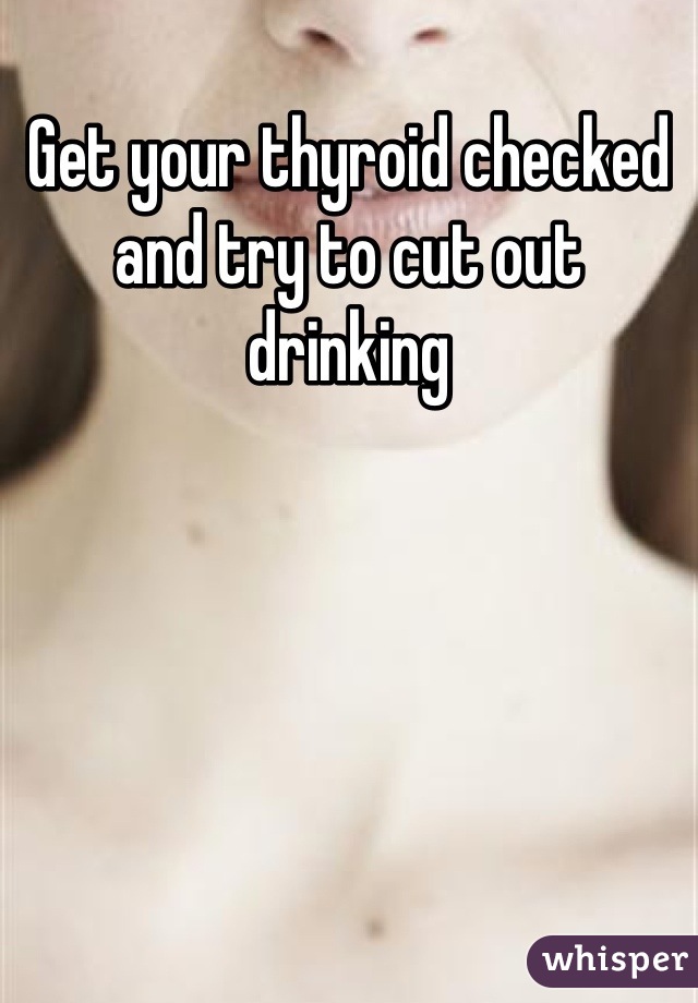 Get your thyroid checked and try to cut out drinking