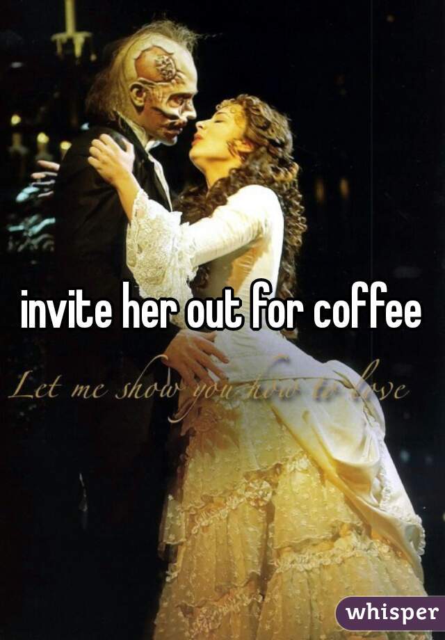invite her out for coffee