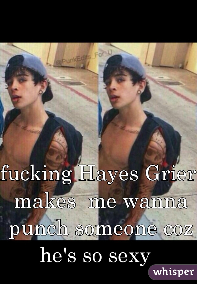 fucking Hayes Grier makes  me wanna punch someone coz he's so sexy  