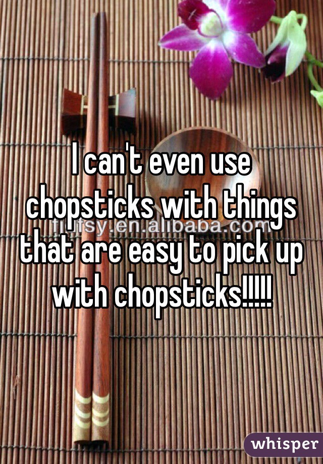 I can't even use chopsticks with things that are easy to pick up with chopsticks!!!!!
