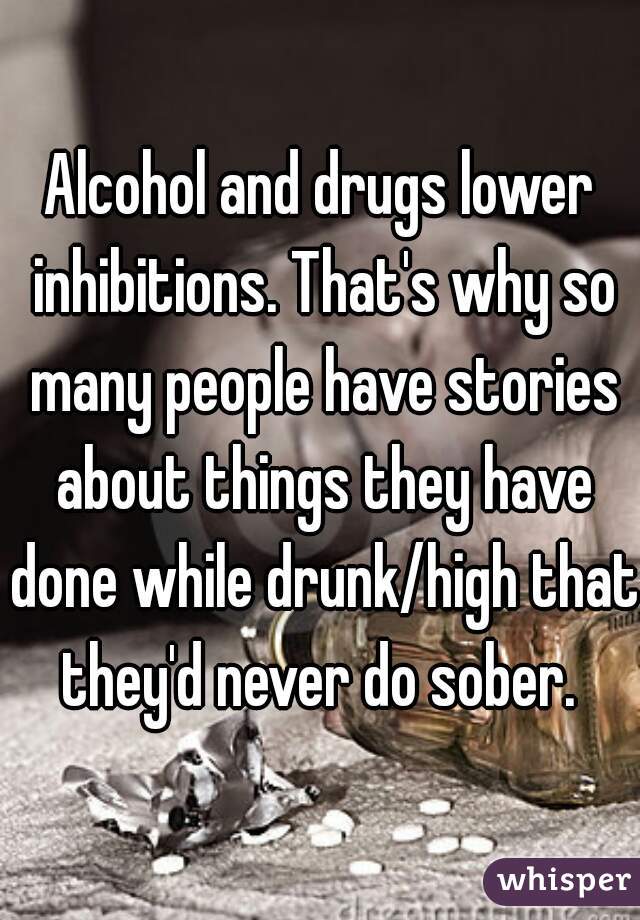Alcohol and drugs lower inhibitions. That's why so many people have stories about things they have done while drunk/high that they'd never do sober. 