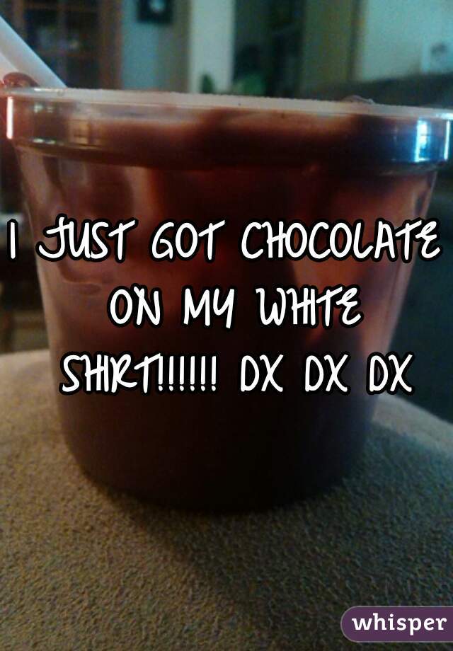 I JUST GOT CHOCOLATE ON MY WHITE SHIRT!!!!!! DX DX DX