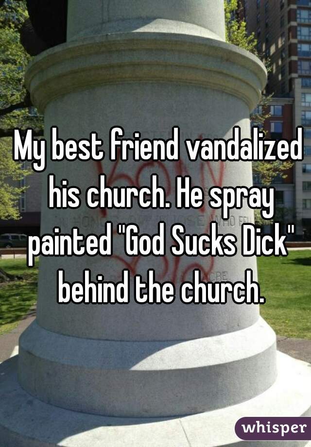 My best friend vandalized his church. He spray painted "God Sucks Dick" behind the church.