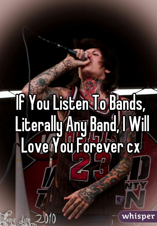 If You Listen To Bands, Literally Any Band, I Will Love You Forever cx 