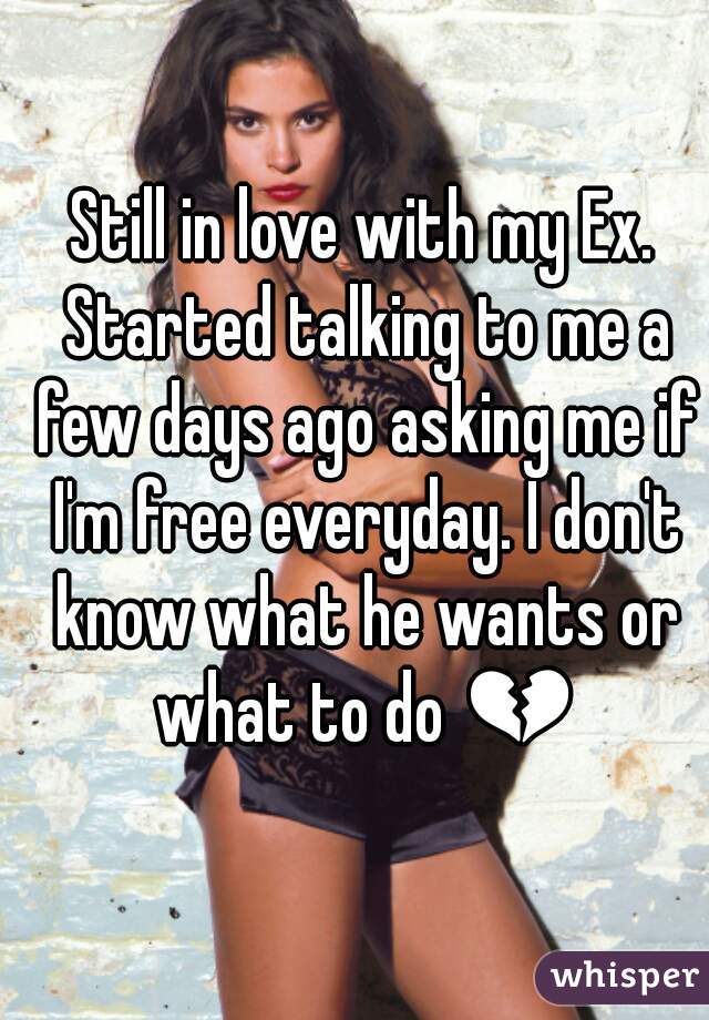 Still in love with my Ex. Started talking to me a few days ago asking me if I'm free everyday. I don't know what he wants or what to do 💔 
