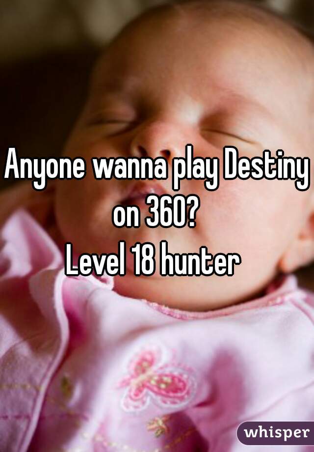 Anyone wanna play Destiny on 360? 
Level 18 hunter 