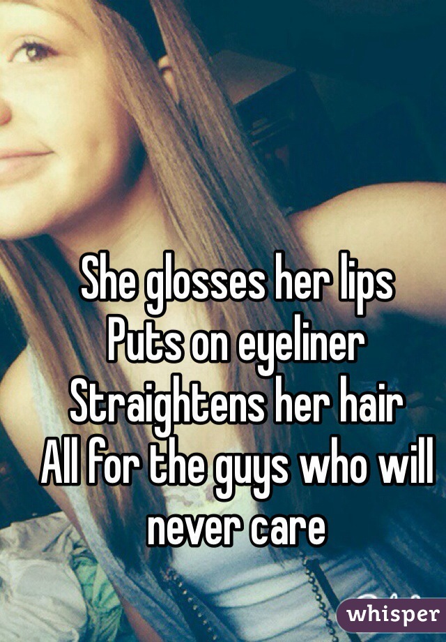 She glosses her lips
Puts on eyeliner
Straightens her hair
All for the guys who will never care